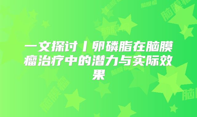一文探讨丨卵磷脂在脑膜瘤治疗中的潜力与实际效果