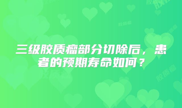 三级胶质瘤部分切除后，患者的预期寿命如何？