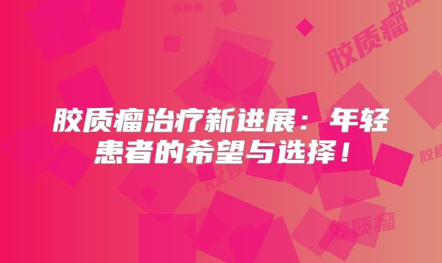 胶质瘤治疗新进展：年轻患者的希望与选择！