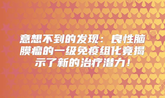 意想不到的发现：良性脑膜瘤的一级免疫组化竟揭示了新的治疗潜力！