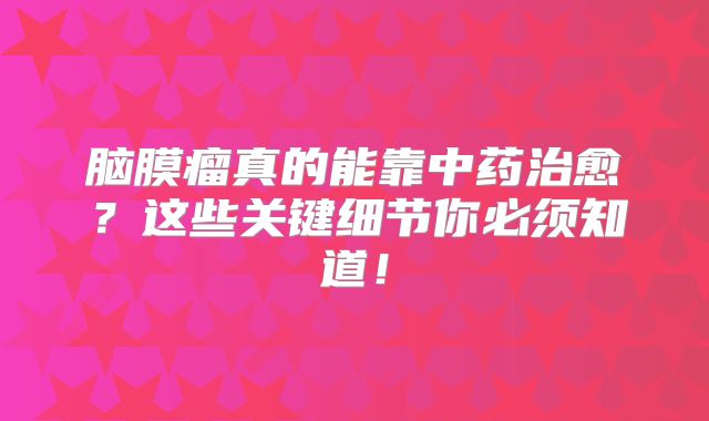 脑膜瘤真的能靠中药治愈？这些关键细节你必须知道！