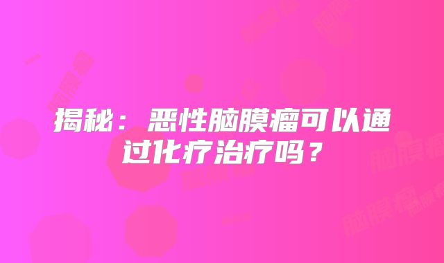 揭秘：恶性脑膜瘤可以通过化疗治疗吗？