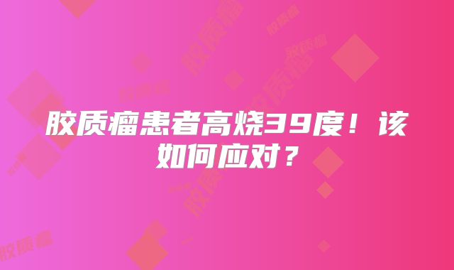 胶质瘤患者高烧39度！该如何应对？