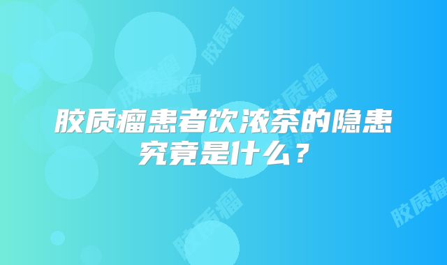 胶质瘤患者饮浓茶的隐患究竟是什么？