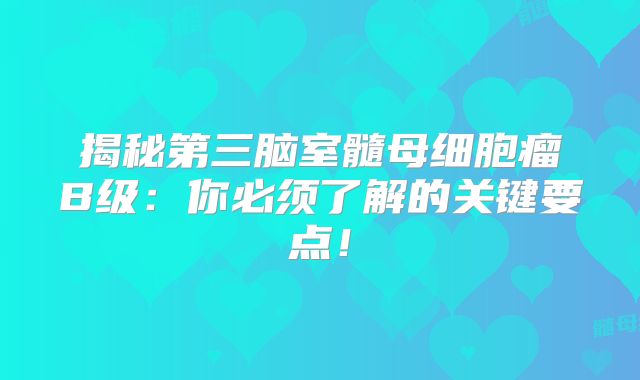 揭秘第三脑室髓母细胞瘤B级：你必须了解的关键要点！