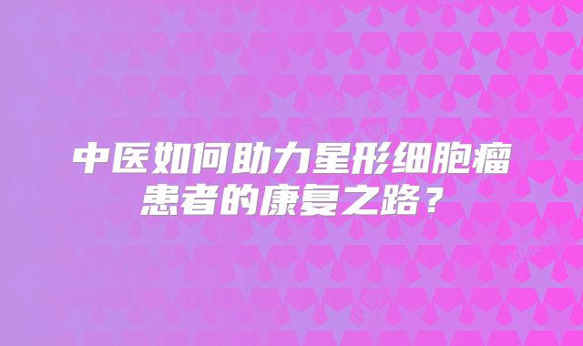 中医如何助力星形细胞瘤患者的康复之路？