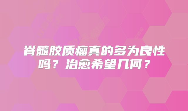 脊髓胶质瘤真的多为良性吗？治愈希望几何？