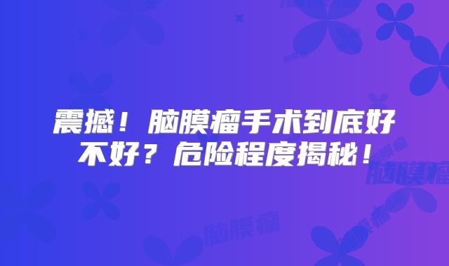 震撼！脑膜瘤手术到底好不好？危险程度揭秘！