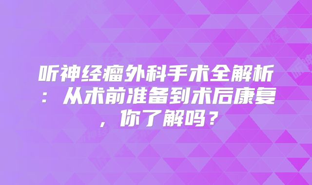 听神经瘤外科手术全解析：从术前准备到术后康复，你了解吗？