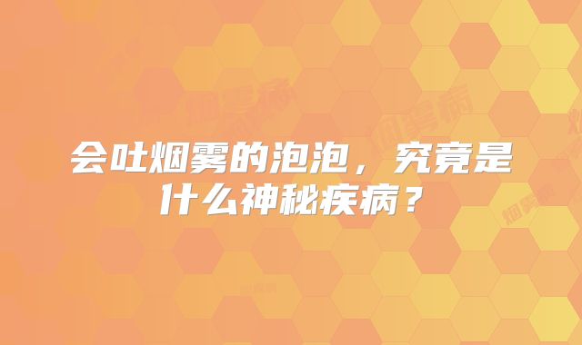 会吐烟雾的泡泡，究竟是什么神秘疾病？