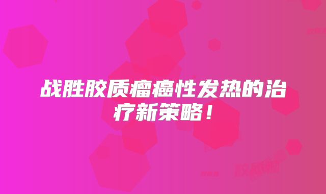 战胜胶质瘤癌性发热的治疗新策略！