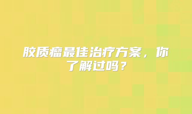 胶质瘤最佳治疗方案，你了解过吗？
