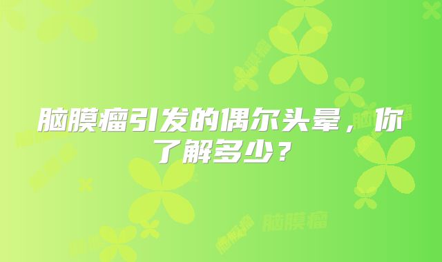 脑膜瘤引发的偶尔头晕，你了解多少？