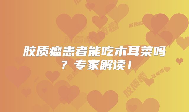 胶质瘤患者能吃木耳菜吗？专家解读！
