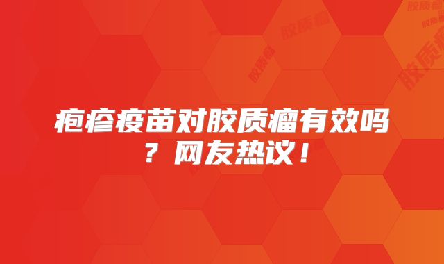 疱疹疫苗对胶质瘤有效吗？网友热议！