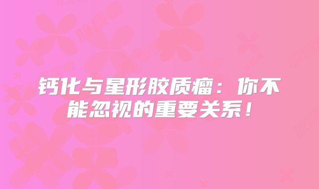 钙化与星形胶质瘤：你不能忽视的重要关系！
