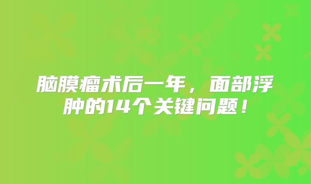 脑膜瘤术后一年，面部浮肿的14个关键问题！