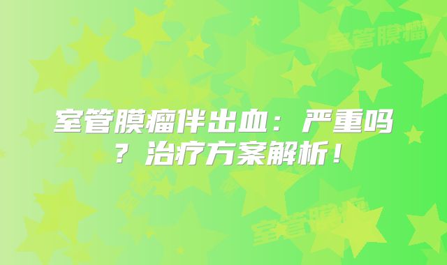 室管膜瘤伴出血：严重吗？治疗方案解析！