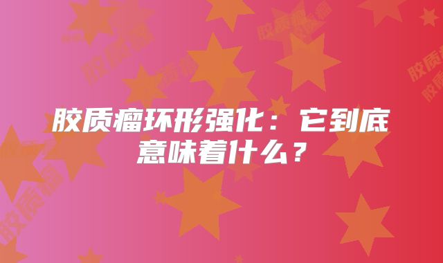 胶质瘤环形强化：它到底意味着什么？