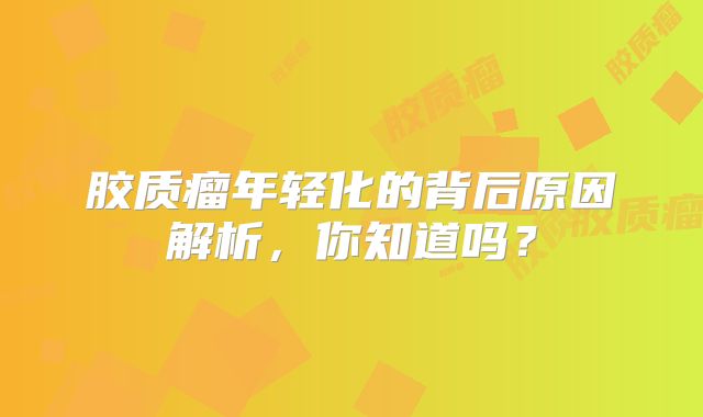 胶质瘤年轻化的背后原因解析，你知道吗？