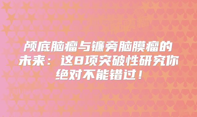 颅底脑瘤与镰旁脑膜瘤的未来：这8项突破性研究你绝对不能错过！