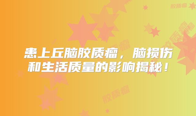 患上丘脑胶质瘤，脑损伤和生活质量的影响揭秘！