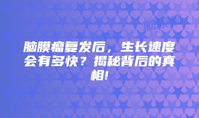 脑膜瘤复发后，生长速度会有多快？揭秘背后的真相!