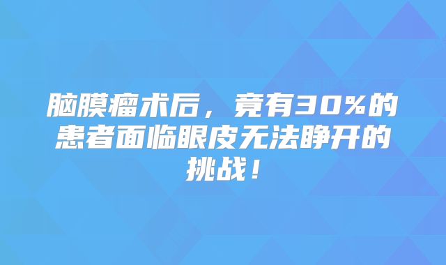 脑膜瘤术后，竟有30%的患者面临眼皮无法睁开的挑战！
