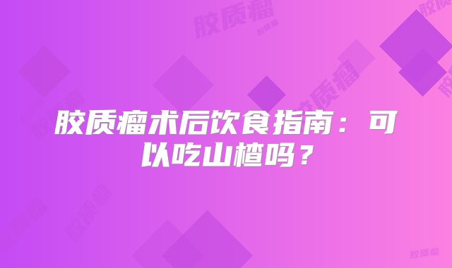 胶质瘤术后饮食指南：可以吃山楂吗？