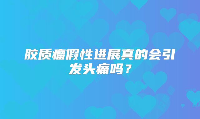 胶质瘤假性进展真的会引发头痛吗？