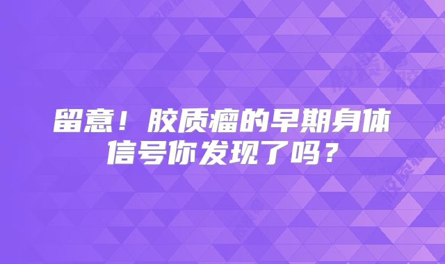 留意！胶质瘤的早期身体信号你发现了吗？