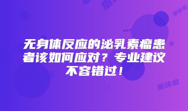 无身体反应的泌乳素瘤患者该如何应对？专业建议不容错过！
