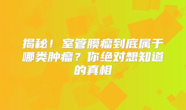 揭秘！室管膜瘤到底属于哪类肿瘤？你绝对想知道的真相