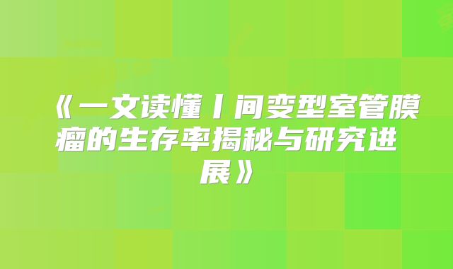 《一文读懂丨间变型室管膜瘤的生存率揭秘与研究进展》
