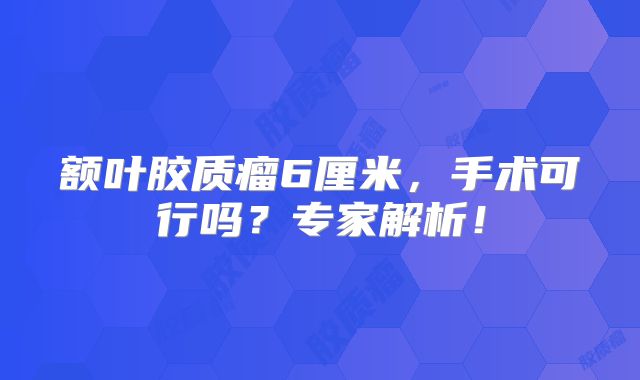 额叶胶质瘤6厘米，手术可行吗？专家解析！