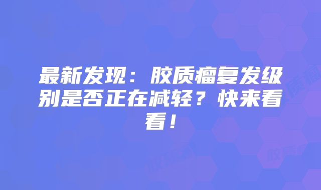 最新发现：胶质瘤复发级别是否正在减轻？快来看看！