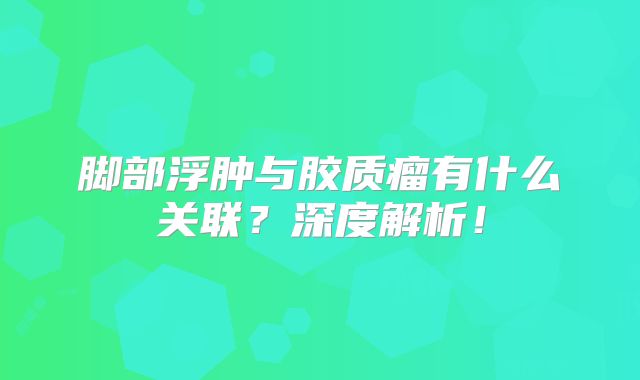 脚部浮肿与胶质瘤有什么关联？深度解析！