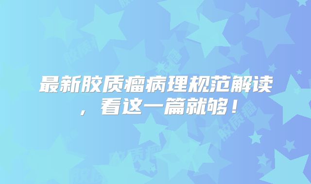 最新胶质瘤病理规范解读，看这一篇就够！