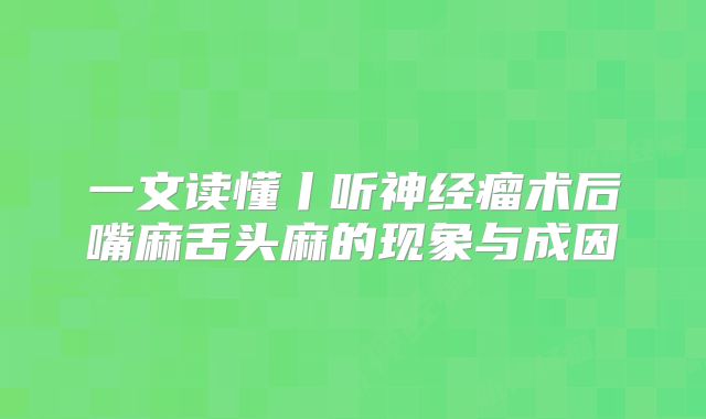 一文读懂丨听神经瘤术后嘴麻舌头麻的现象与成因