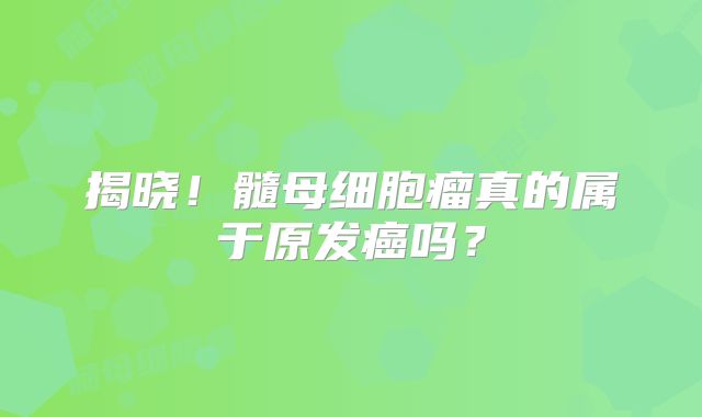 揭晓！髓母细胞瘤真的属于原发癌吗？