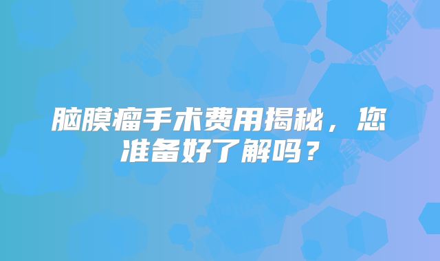 脑膜瘤手术费用揭秘，您准备好了解吗？