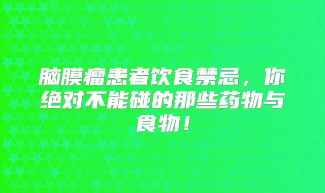 脑膜瘤患者饮食禁忌，你绝对不能碰的那些药物与食物！