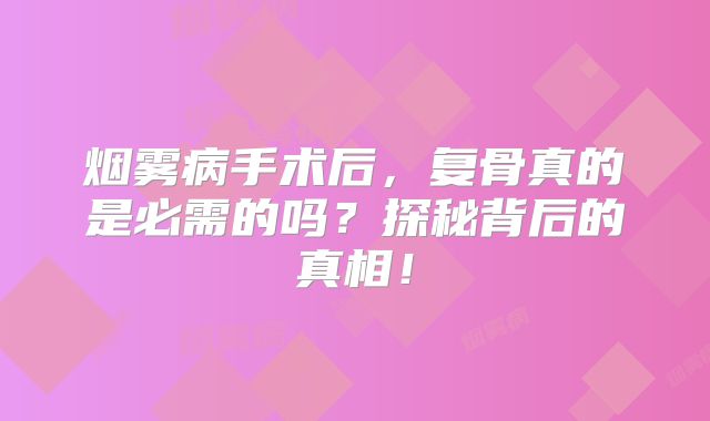 烟雾病手术后，复骨真的是必需的吗？探秘背后的真相！