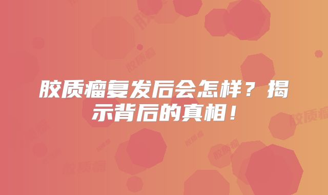 胶质瘤复发后会怎样？揭示背后的真相！