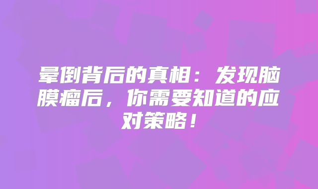 晕倒背后的真相：发现脑膜瘤后，你需要知道的应对策略！