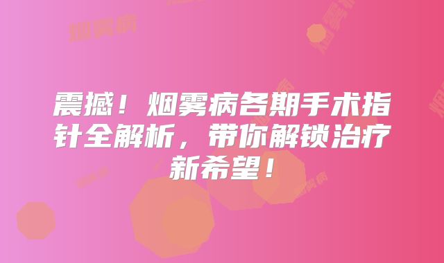 震撼！烟雾病各期手术指针全解析，带你解锁治疗新希望！