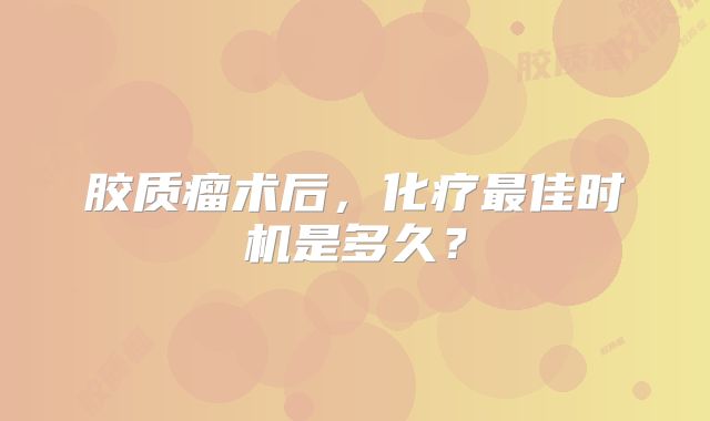 胶质瘤术后，化疗最佳时机是多久？