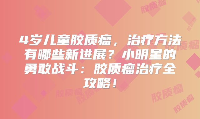 4岁儿童胶质瘤，治疗方法有哪些新进展？小明星的勇敢战斗：胶质瘤治疗全攻略！