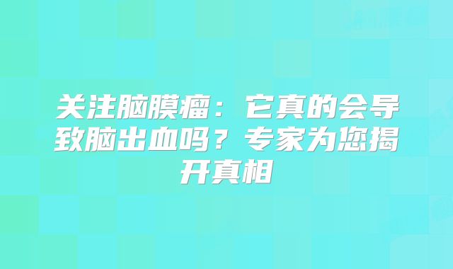 关注脑膜瘤：它真的会导致脑出血吗？专家为您揭开真相