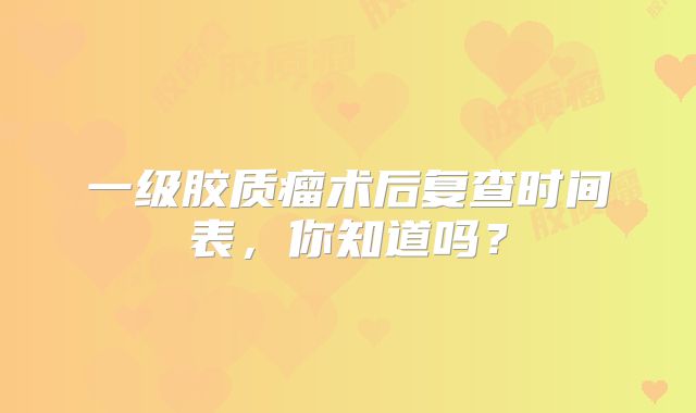 一级胶质瘤术后复查时间表，你知道吗？